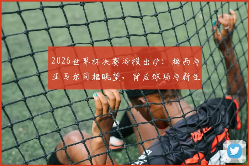 2026世界杯决赛海报出炉：梅西与亚马尔同框眺望，背后球场与新生代含义解读