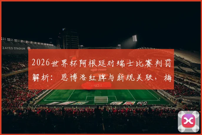 2026世界杯阿根廷对瑞士比赛判罚解析：恩博洛红牌与新规关联，梅西未受影响