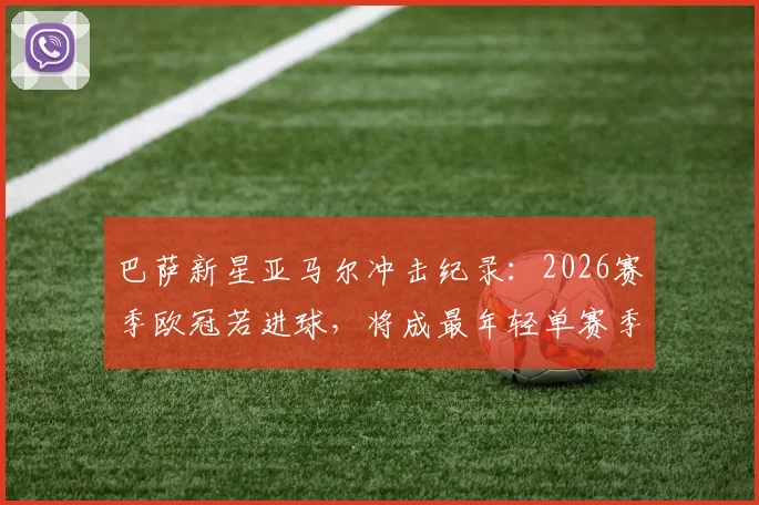 巴萨新星亚马尔冲击纪录：2026赛季欧冠若进球，将成最年轻单赛季参与10球球员