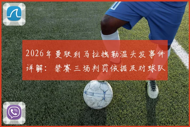 2026年曼联利马拉拽勒温头发事件详解:禁赛三场判罚依据及对球队影响分析