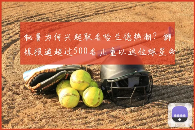 秘鲁为何兴起取名哈兰德热潮？挪媒报道超过500名儿童以这位球星命名