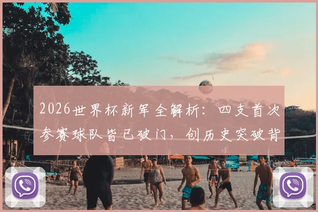 2026世界杯新军全解析：四支首次参赛球队皆已破门，创历史突破背后有何看点？