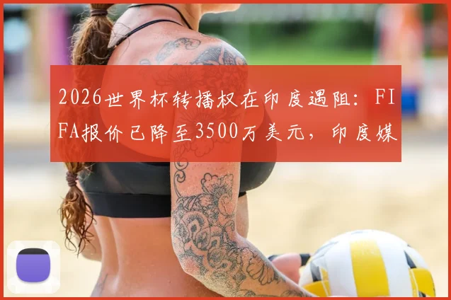 2026世界杯转播权在印度遇阻:FIFA报价已降至3500万美元,印度媒体深度解析谈判僵局