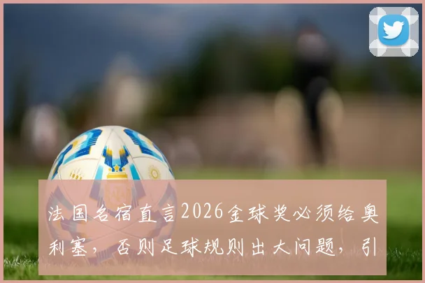 法国名宿直言2026金球奖必须给奥利塞，否则足球规则出大问题，引发球迷热议