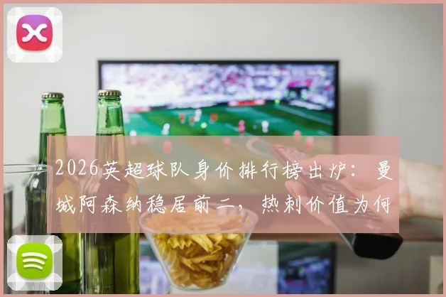 2026英超球队身价排行榜出炉：曼城阿森纳稳居前二，热刺价值为何大幅缩水？
