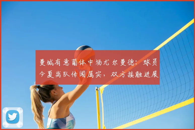 曼城有意葡体中场尤尔曼德:球员今夏离队传闻属实,双方接触进展与潜在下家全面解析