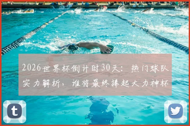 2026世界杯倒计时30天：热门球队实力解析，谁将最终捧起大力神杯？附完整赛程与分组预测