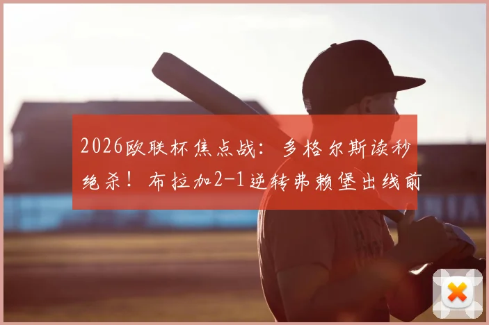 2026欧联杯焦点战：多格尔斯读秒绝杀！布拉加2-1逆转弗赖堡出线前景分析