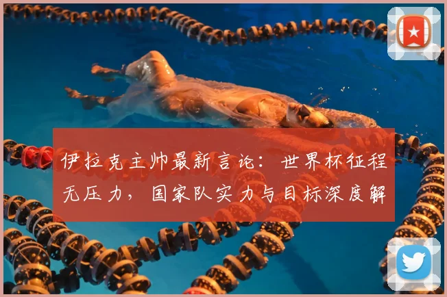 伊拉克主帅最新言论：世界杯征程无压力，国家队实力与目标深度解读，附主帅专访关键信息