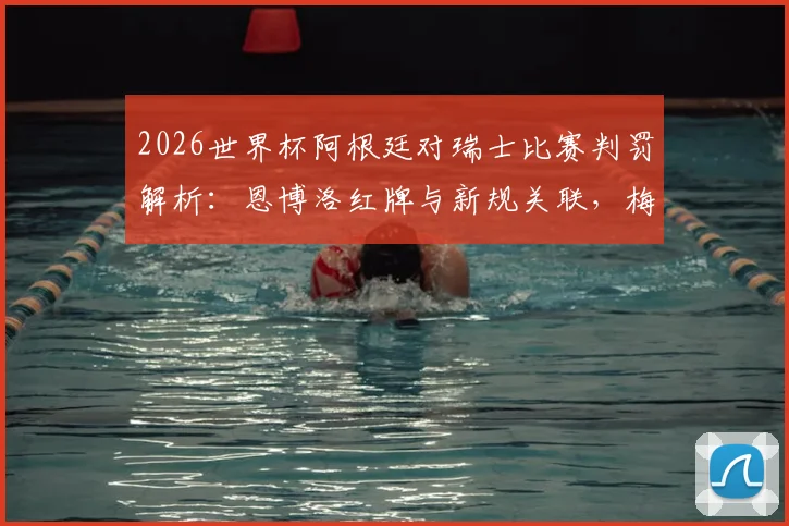 2026世界杯阿根廷对瑞士比赛判罚解析：恩博洛红牌与新规关联，梅西未受影响