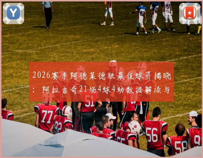 2026赛季阿德莱德联最佳球员揭晓:阿拉吉奇21场4球4助数据解读与未来前景分析