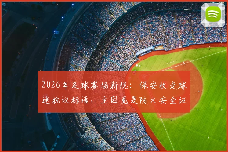 2026年足球赛场新规：保安收走球迷抗议标语，主因竟是防火安全证书问题？