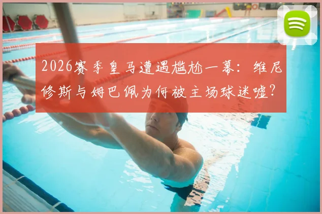2026赛季皇马遭遇尴尬一幕:维尼修斯与姆巴佩为何被主场球迷嘘?高层公开回应引热议