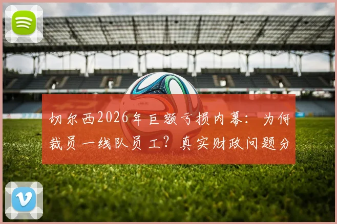 切尔西2026年巨额亏损内幕：为何裁员一线队员工？真实财政问题分析