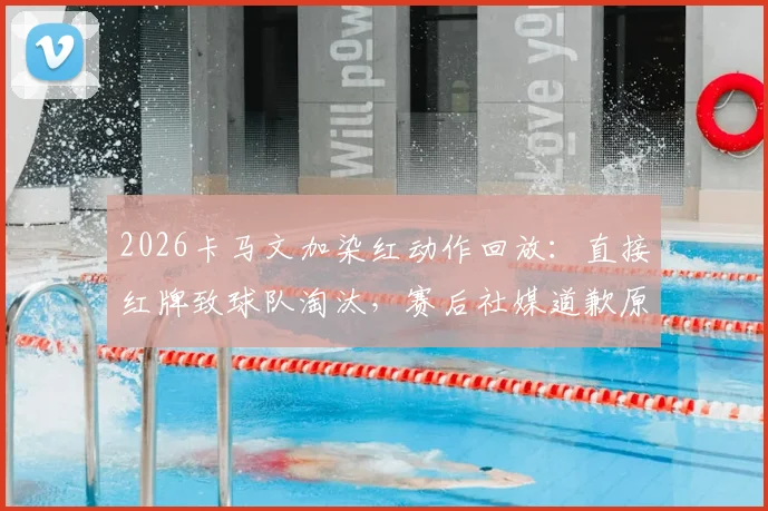 2026卡马文加染红动作回放：直接红牌致球队淘汰，赛后社媒道歉原文及承担责任采访全解析