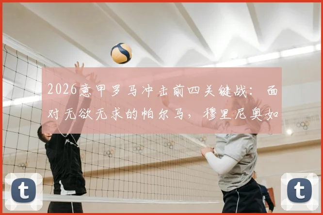 2026意甲罗马冲击前四关键战：面对无欲无求的帕尔马，穆里尼奥如何确保三分到手？