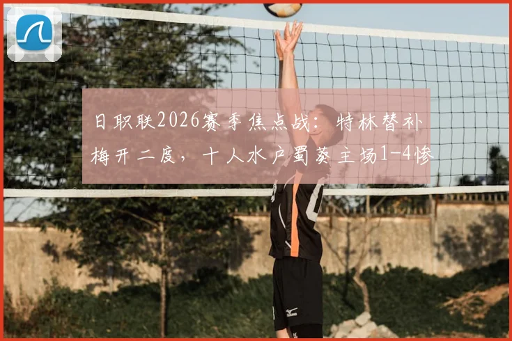 日职联2026赛季焦点战：特林替补梅开二度，十人水户蜀葵主场1-4惨败浦和红钻全记录