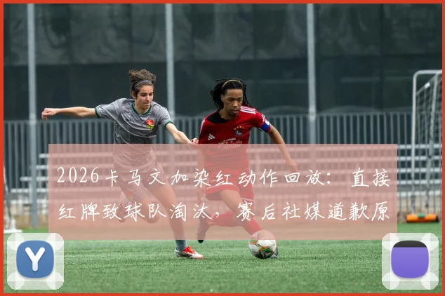 2026卡马文加染红动作回放：直接红牌致球队淘汰，赛后社媒道歉原文及承担责任采访全解析