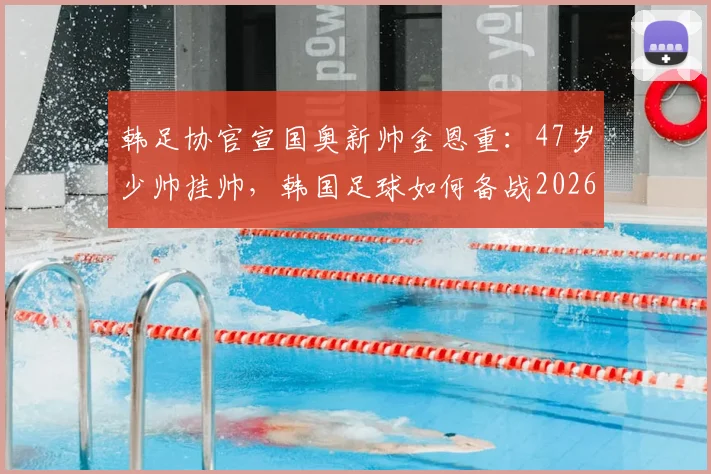 韩足协官宣国奥新帅金恩重：47岁少帅挂帅，韩国足球如何备战2026洛杉矶奥运会？