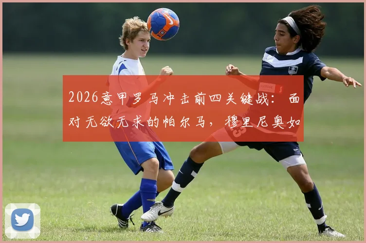 2026意甲罗马冲击前四关键战：面对无欲无求的帕尔马，穆里尼奥如何确保三分到手？