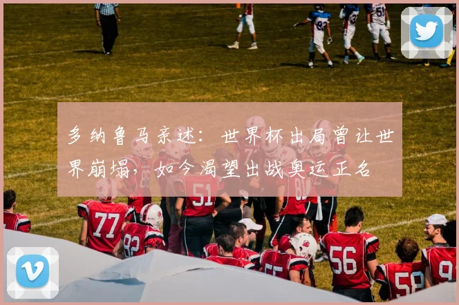 多纳鲁马亲述：世界杯出局曾让世界崩塌，如今渴望出战奥运正名