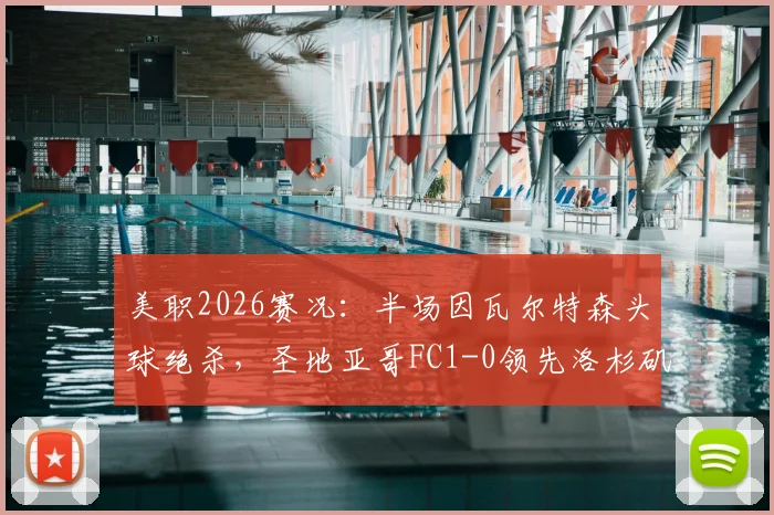 美职2026赛况：半场因瓦尔特森头球绝杀，圣地亚哥FC1-0领先洛杉矶FC，全场录像回放入口在哪？
