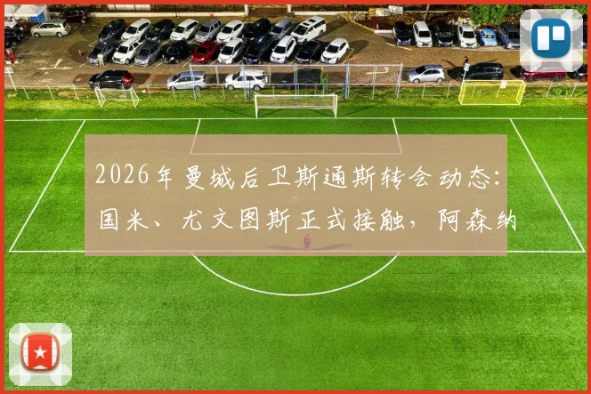 2026年曼城后卫斯通斯转会动态：国米、尤文图斯正式接触，阿森纳与切尔西加入争夺战
