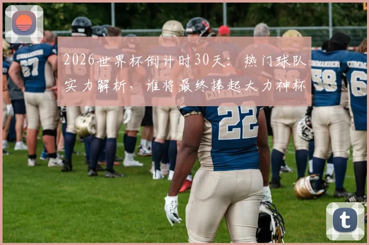 2026世界杯倒计时30天:热门球队实力解析,谁将最终捧起大力神杯?附完整赛程与分组预测