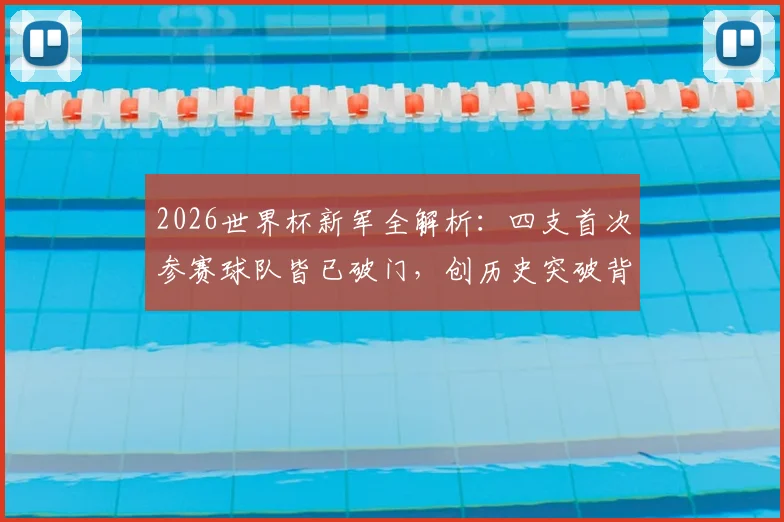 2026世界杯新军全解析:四支首次参赛球队皆已破门,创历史突破背后有何看点?