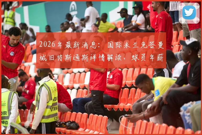 2026年最新消息：国际米兰免签曼城旧将斯通斯详情解读，球员年薪、合同年限及后防位置分析