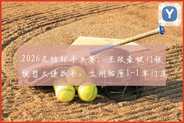 2026足协杯半决赛：王政豪破门张俊哲火速扳平，兰州陇原1-1津门虎，比赛集锦与进球回放分析