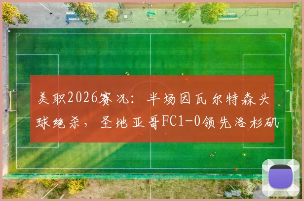 美职2026赛况：半场因瓦尔特森头球绝杀，圣地亚哥FC1-0领先洛杉矶FC，全场录像回放入口在哪？