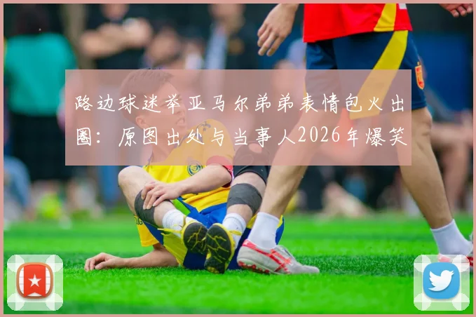 路边球迷举亚马尔弟弟表情包火出圈：原图出处与当事人2026年爆笑反应全记录