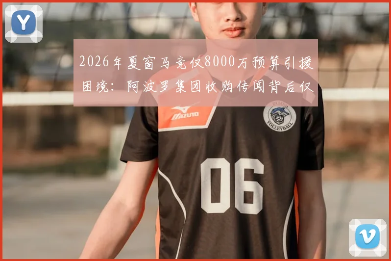 2026年夏窗马竞仅8000万预算引援困境：阿波罗集团收购传闻背后仅为套现？球迷需理性看待转会操作