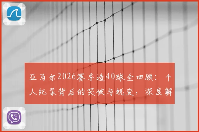 亚马尔2026赛季造40球全回顾:个人纪录背后的突破与蜕变,深度解析其进攻端贡献