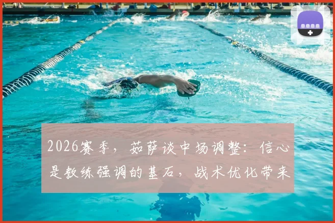 2026赛季，茹萨谈中场调整：信心是教练强调的基石，战术优化带来下半场转折