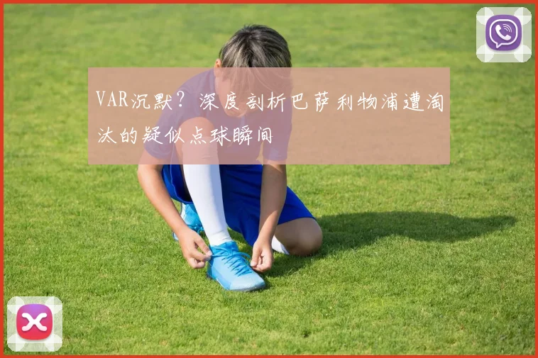 VAR沉默？深度剖析巴萨利物浦遭淘汰的疑似点球瞬间