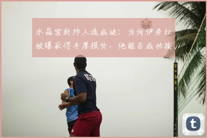 水晶宫新帅人选成谜：为何伊劳拉被曝获得丰厚报价，他能否成功接替格拉斯纳？