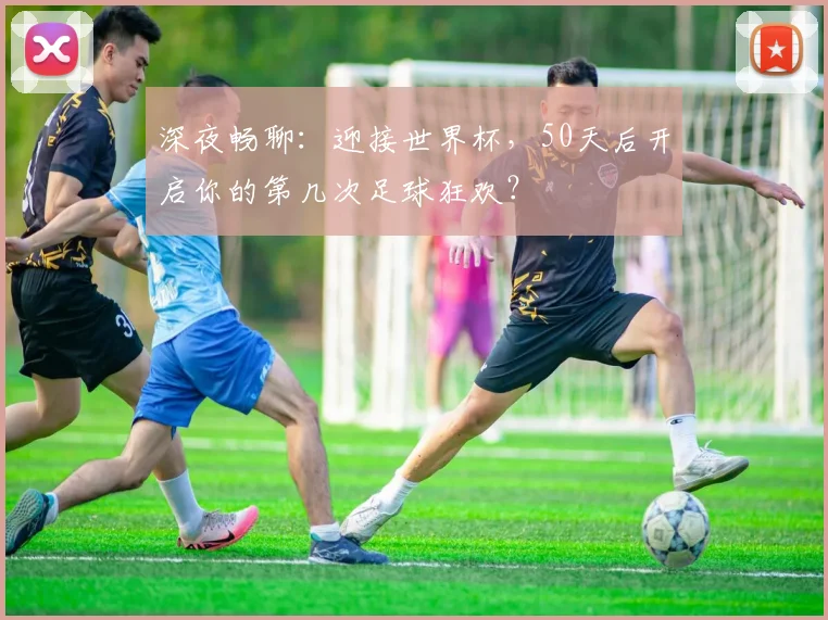 深夜畅聊：迎接世界杯，50天后开启你的第几次足球狂欢？