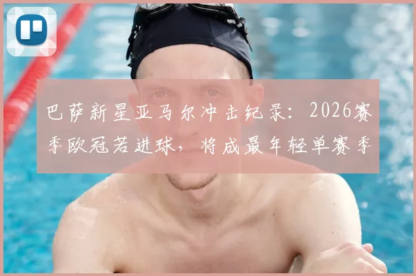 巴萨新星亚马尔冲击纪录：2026赛季欧冠若进球，将成最年轻单赛季参与10球球员