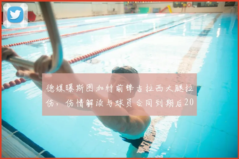 德媒曝斯图加特前锋吉拉西大腿拉伤,伤情解读与球员合同到期后2026年去向分析