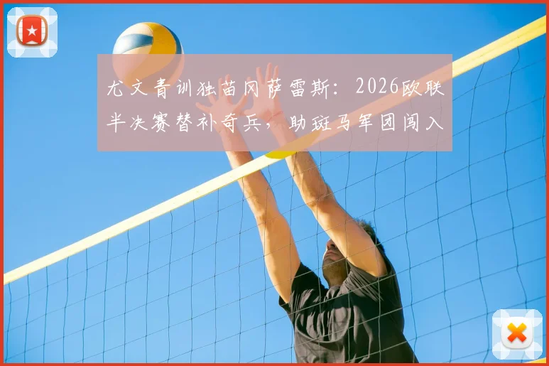 尤文青训独苗冈萨雷斯:2026欧联半决赛替补奇兵,助斑马军团闯入决赛关键表现解析