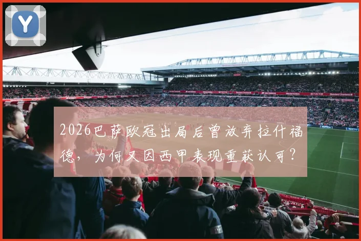 2026巴萨欧冠出局后曾放弃拉什福德，为何又因西甲表现重获认可？世体解读最新转会动态