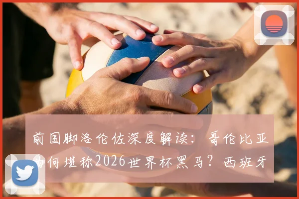 前国脚洛伦佐深度解读:哥伦比亚为何堪称2026世界杯黑马?西班牙队卫冕之路的硬核分析