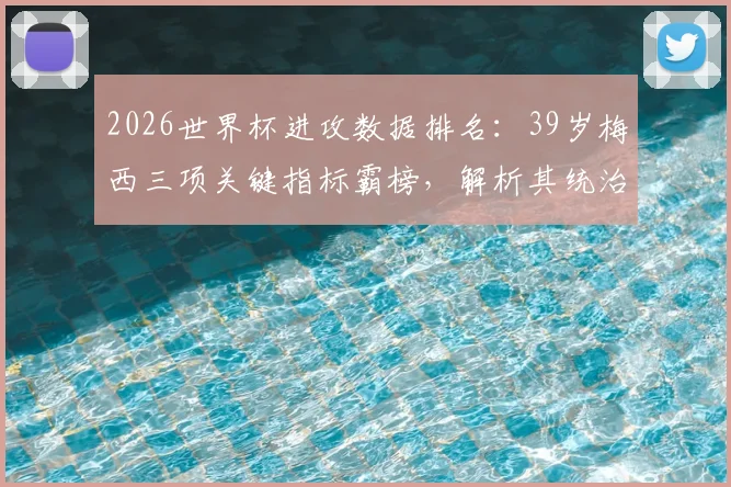 2026世界杯进攻数据排名：39岁梅西三项关键指标霸榜，解析其统治力依旧的秘诀