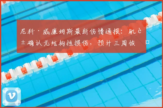 尼科·威廉姆斯最新伤情通报：肌腱确认无结构性损伤，预计三周恢复，全力冲刺2026世界杯