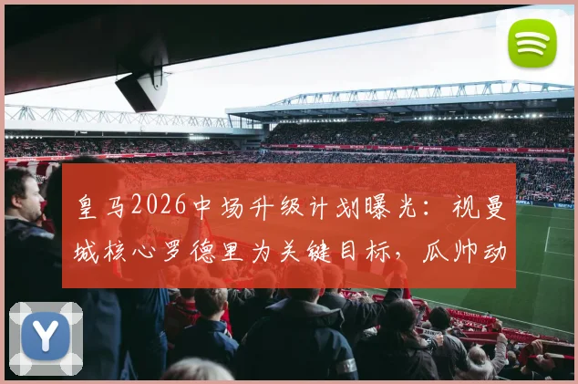 皇马2026中场升级计划曝光：视曼城核心罗德里为关键目标，瓜帅动向成转会最大变数