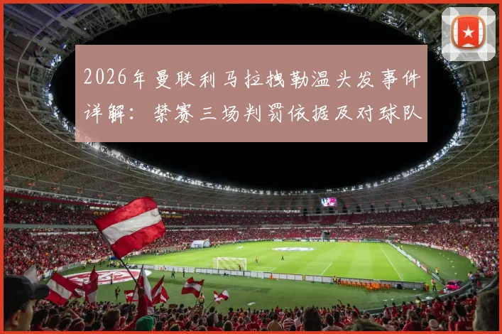 2026年曼联利马拉拽勒温头发事件详解：禁赛三场判罚依据及对球队影响分析