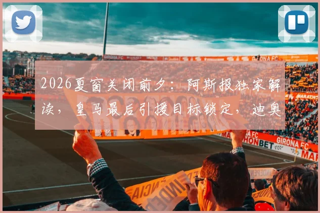 2026夏窗关闭前夕：阿斯报独家解读，皇马最后引援目标锁定，迪奥曼德交易进入关键阶段