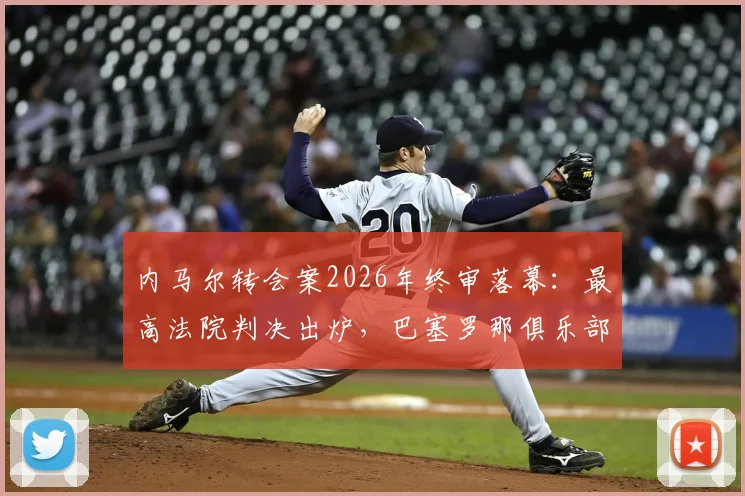 内马尔转会案2026年终审落幕：最高法院判决出炉，巴塞罗那俱乐部及前主席全部无罪
